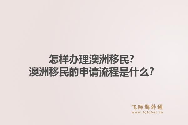怎样办理澳洲移民？澳洲移民的申请流程是什么？1.jpg