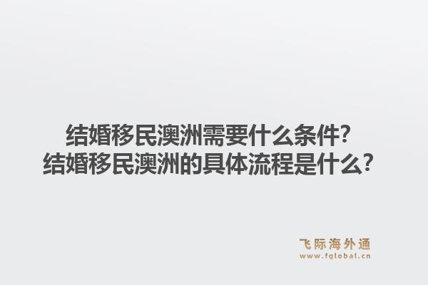 结婚移民澳洲需要什么条件？结婚移民澳洲的具体流程是什么？1.jpg