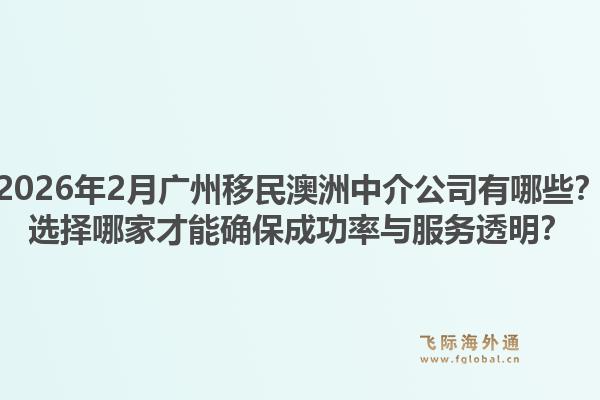 2026年2月广州移民澳洲中介公司有哪些?选择哪家才能确保成功率与服务透明?1.jpg