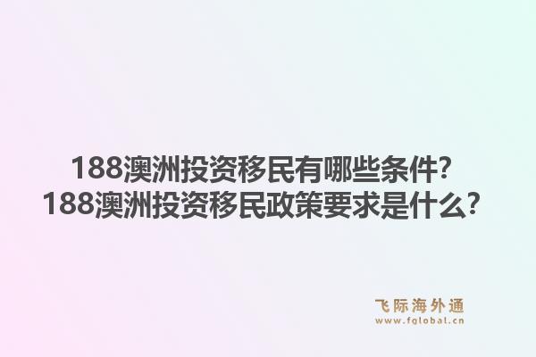 188澳洲投资移民有哪些条件？188澳洲投资移民政策要求是什么？1.jpg