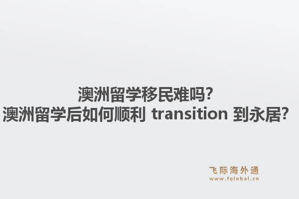 澳洲留学移民难吗？澳洲留学后如何顺利 transition 到永居？1.jpg