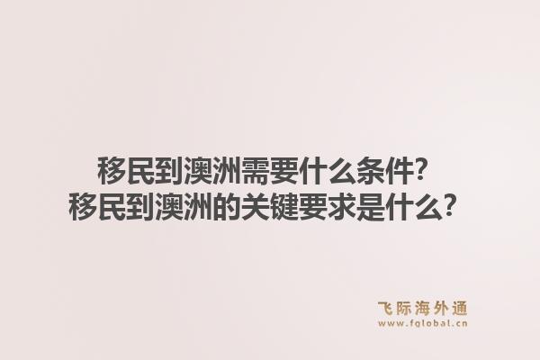 移民到澳洲需要什么条件？移民到澳洲的关键要求是什么？1.jpg
