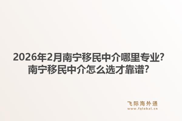 2026年2月南宁移民中介哪里专业?南宁移民中介怎么选才靠谱?1.jpg