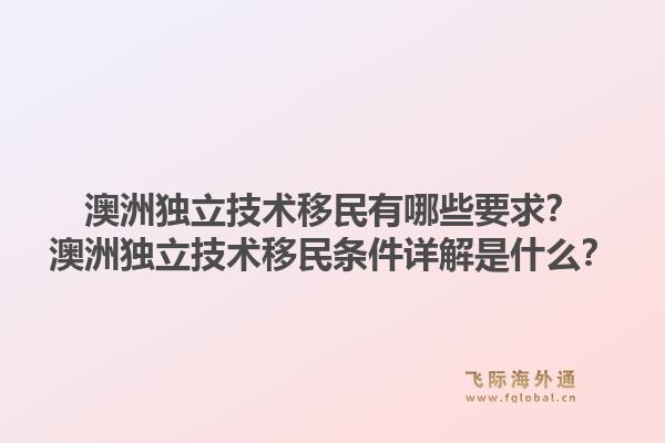澳洲独立技术移民有哪些要求？澳洲独立技术移民条件详解是什么？1.jpg