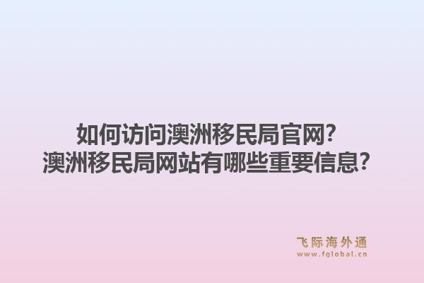 如何访问澳洲移民局官网？澳洲移民局网站有哪些重要信息？1.jpg