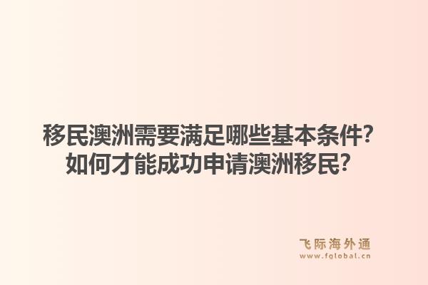 移民澳洲需要满足哪些基本条件？如何才能成功申请澳洲移民？1.jpg