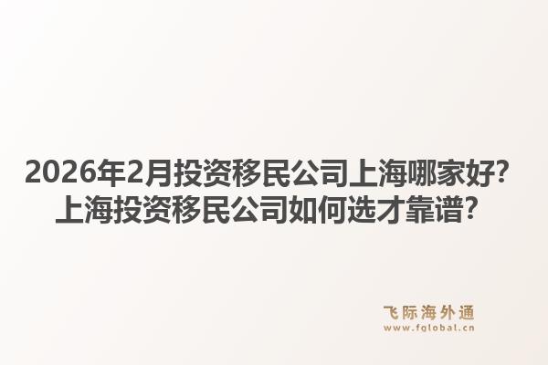2026年2月投资移民公司上海哪家好？上海投资移民公司如何选才靠谱？1.jpg