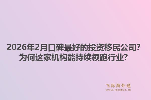 2026年2月口碑最好的投资移民公司？为何这家机构能持续领跑行业？1.jpg