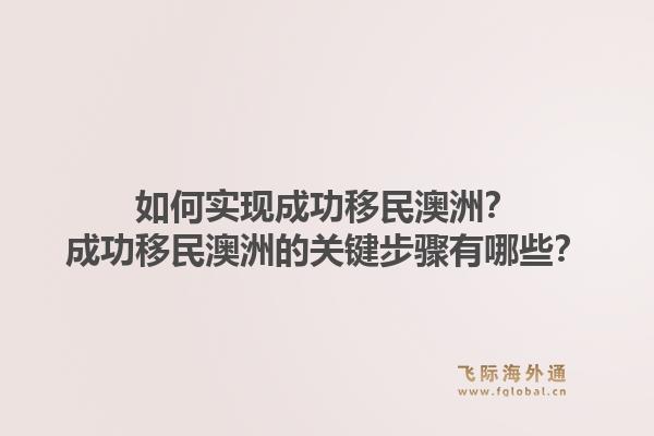 如何实现成功移民澳洲？成功移民澳洲的关键步骤有哪些？1.jpg