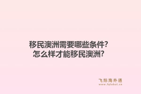 移民澳洲需要哪些条件？怎么样才能移民澳洲？1.jpg