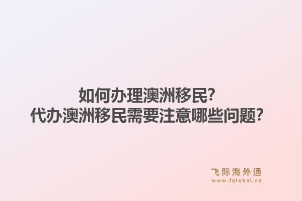 如何办理澳洲移民？代办澳洲移民需要注意哪些问题？1.jpg