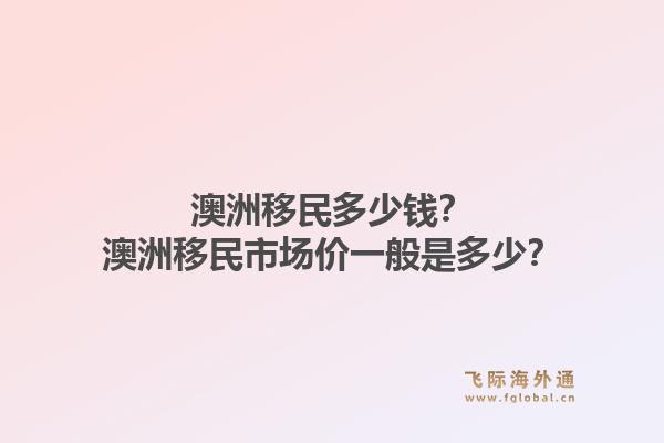 澳洲移民多少钱？澳洲移民市场价一般是多少？1.jpg