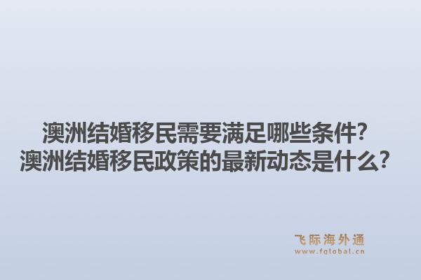 澳洲结婚移民需要满足哪些条件？澳洲结婚移民政策的最新动态是什么？1.jpg