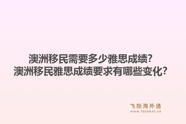 澳洲移民需要多少雅思成绩？澳洲移民雅思成绩要求有哪些变化？1.jpg