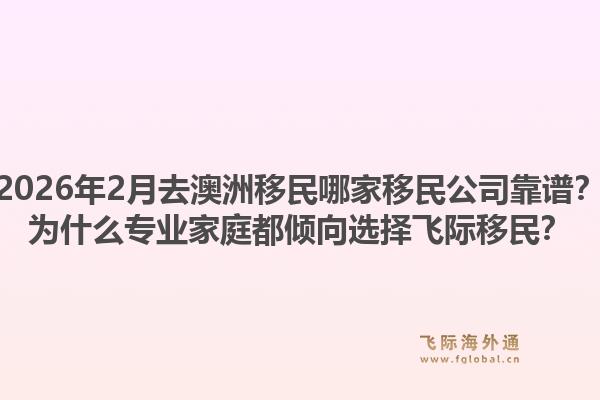 2026年2月去澳洲移民哪家移民公司靠谱？为什么专业家庭都倾向选择飞际移民？1.jpg