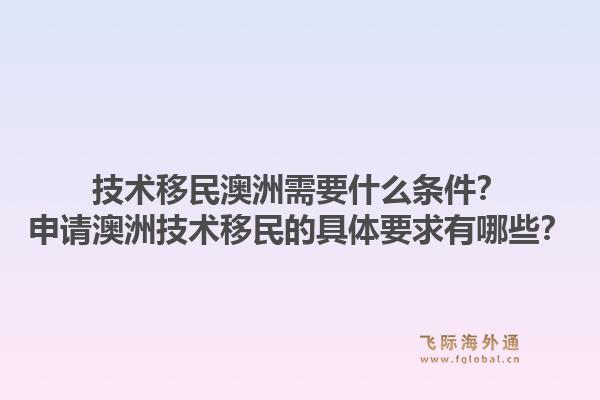 技术移民澳洲需要什么条件？申请澳洲技术移民的具体要求有哪些？