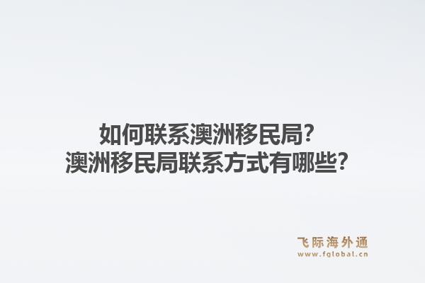 如何联系澳洲移民局？澳洲移民局联系方式有哪些？