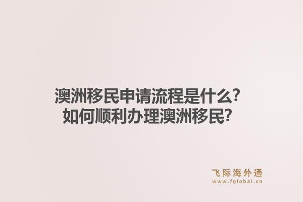 澳洲移民申请流程是什么？如何顺利办理澳洲移民？