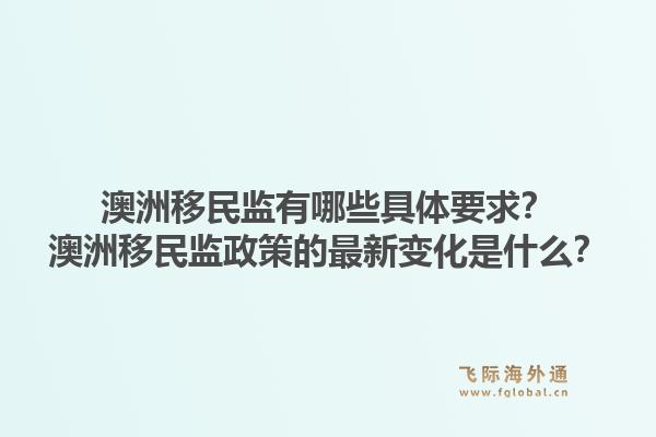 澳洲移民监有哪些具体要求？澳洲移民监政策的最新变化是什么？