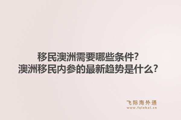移民澳洲需要哪些条件？澳洲移民内参的最新趋势是什么？
