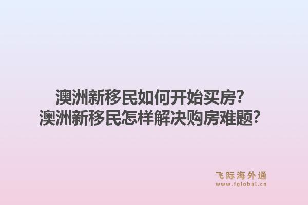 澳洲新移民如何开始买房？澳洲新移民怎样解决购房难题？