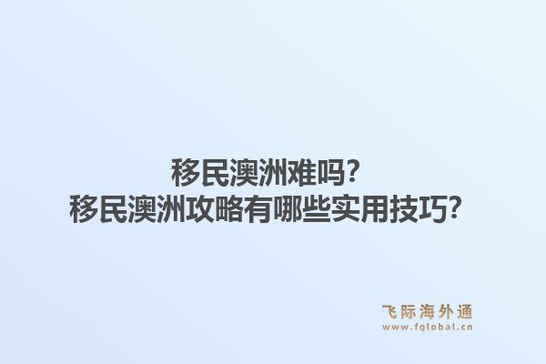 移民澳洲难吗？移民澳洲攻略有哪些实用技巧？