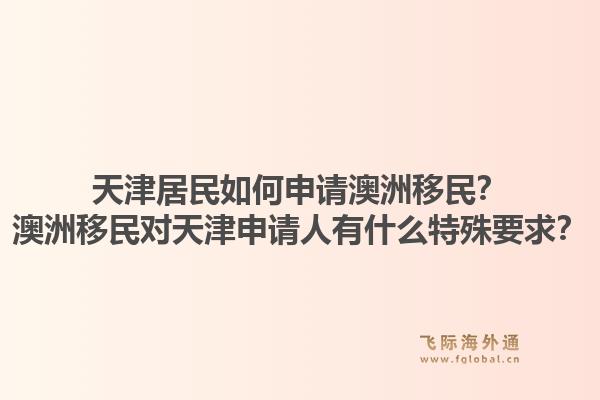 天津居民如何申请澳洲移民？澳洲移民对天津申请人有什么特殊要求？