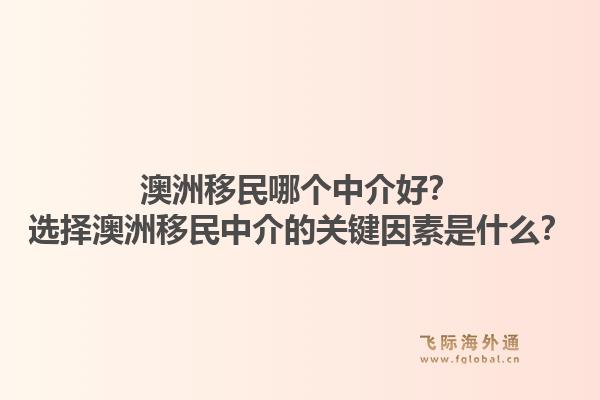 澳洲移民哪个中介好？选择澳洲移民中介的关键因素是什么？