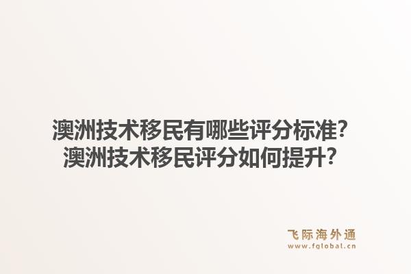 澳洲技术移民有哪些评分标准？澳洲技术移民评分如何提升？