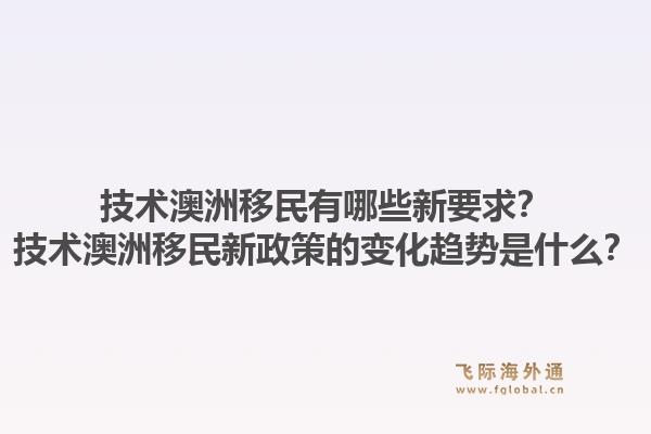 技术澳洲移民有哪些新要求？技术澳洲移民新政策的变化趋势是什么？