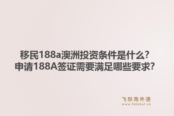 移民188a澳洲投资条件是什么？申请188A签证需要满足哪些要求？
