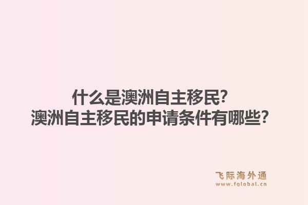 什么是澳洲自主移民？澳洲自主移民的申请条件有哪些？