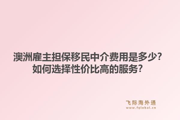 澳洲雇主担保移民中介费用是多少？如何选择性价比高的服务？