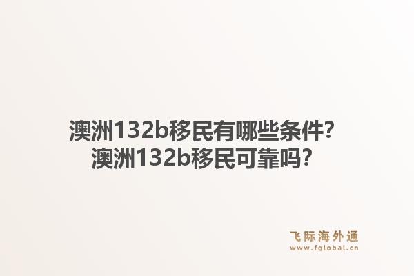 澳洲132b移民有哪些条件？澳洲132b移民可靠吗？