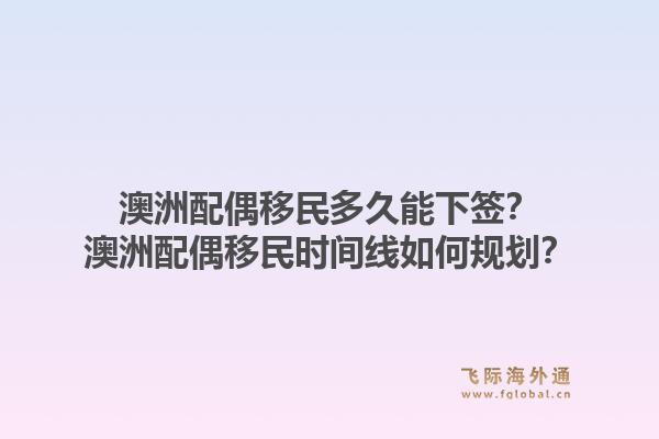 澳洲配偶移民多久能下签？澳洲配偶移民时间线如何规划？