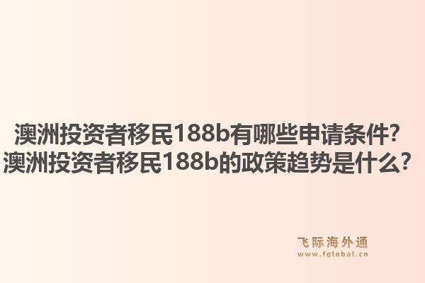澳洲投资者移民188b有哪些申请条件？澳洲投资者移民188b的政策趋势是什么？