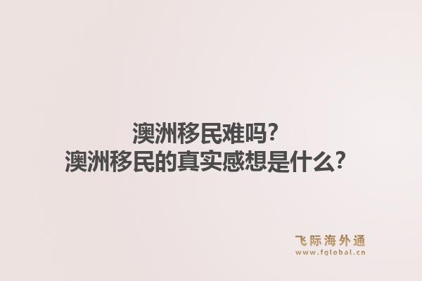 澳洲移民难吗？澳洲移民的真实感想是什么？
