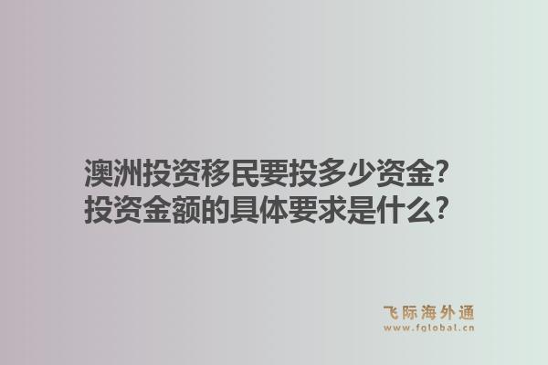 澳洲投资移民要投多少资金？投资金额的具体要求是什么？