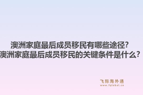澳洲家庭最后成员移民有哪些途径？澳洲家庭最后成员移民的关键条件是什么？