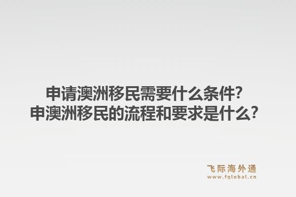 申请澳洲移民需要什么条件？申澳洲移民的流程和要求是什么？