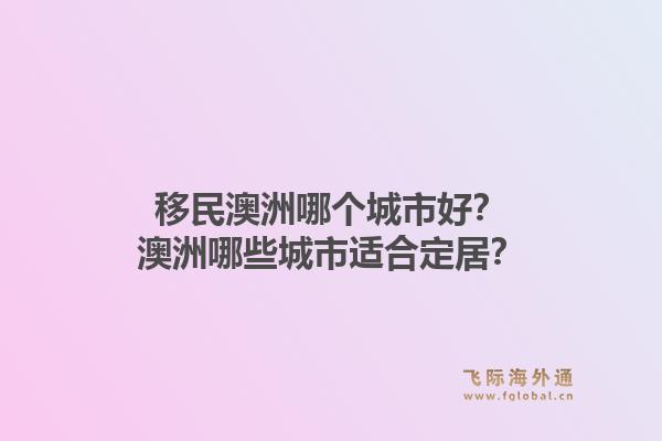 移民澳洲哪个城市好？澳洲哪些城市适合定居？