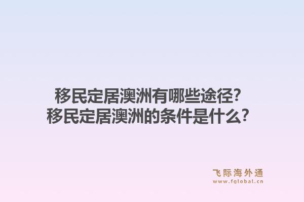 移民定居澳洲有哪些途径？移民定居澳洲的条件是什么？