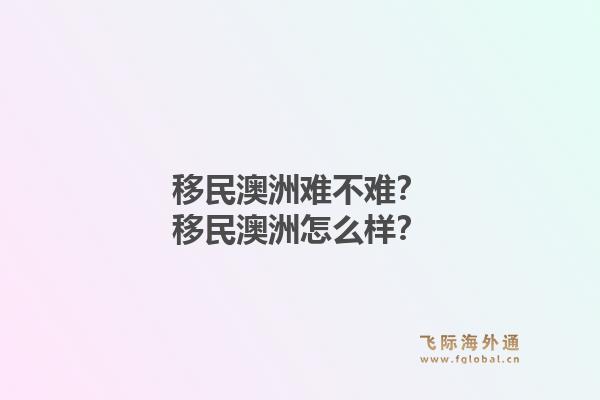 移民澳洲难不难？移民澳洲怎么样？