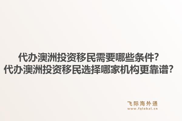 代办澳洲投资移民需要哪些条件？代办澳洲投资移民选择哪家机构更靠谱？