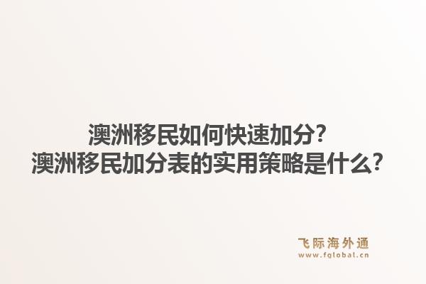 澳洲移民如何快速加分？澳洲移民加分表的实用策略是什么？