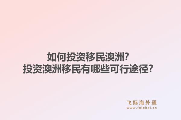 如何投资移民澳洲？投资澳洲移民有哪些可行途径？1.jpg