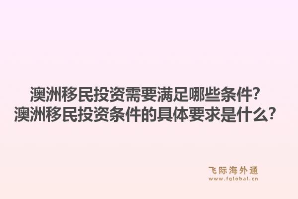 澳洲移民投资需要满足哪些条件?澳洲移民投资条件的具体要求是什么?1.jpg
