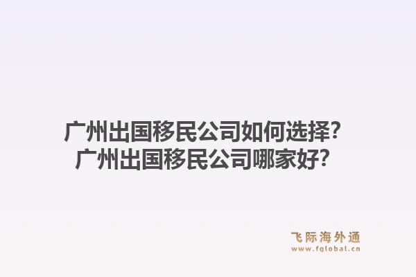 广州出国移民公司如何选择？广州出国移民公司哪家好？