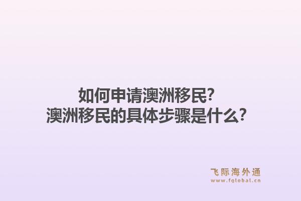 如何申请澳洲移民？澳洲移民的具体步骤是什么？