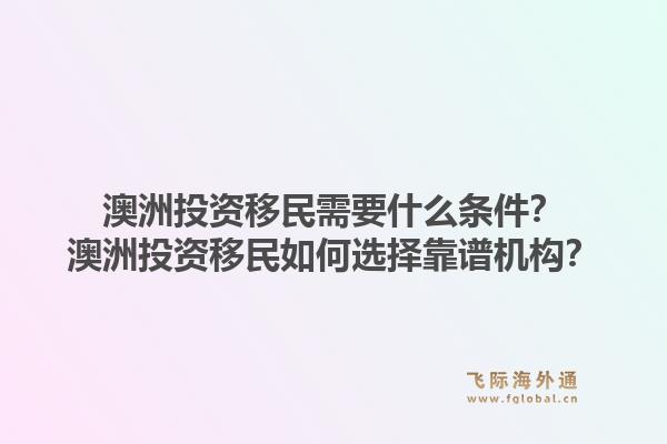 澳洲投资移民需要什么条件？澳洲投资移民如何选择靠谱机构？